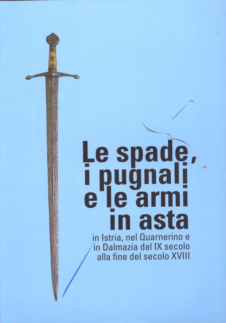 LE SPADE, I PUGNALI E LE ARMI IN ASTA in Istria, nel Quarnerinoe e in Dalmazia dal IX alla fine del XVIII secolo